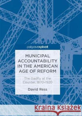 Municipal Accountability in the American Age of Reform: The Gadfly at the Counter, 1870-1920 Ress, David 9783319885728