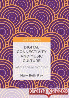 Digital Connectivity and Music Culture: Artists and Accomplices Ray, Mary Beth 9783319885773 Palgrave MacMillan