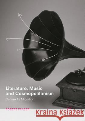 Literature, Music and Cosmopolitanism: Culture as Migration Fraser, Robert 9783319886107