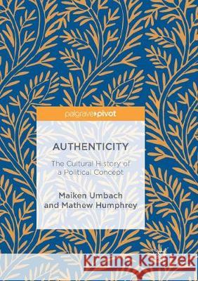 Authenticity: The Cultural History of a Political Concept Maiken Umbach Mathew Humphrey 9783319886213