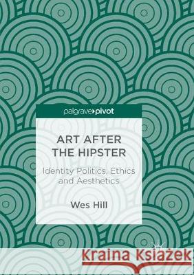 Art After the Hipster: Identity Politics, Ethics and Aesthetics Hill, Wes 9783319886237 Palgrave MacMillan