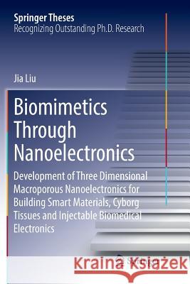 Biomimetics Through Nanoelectronics: Development of Three Dimensional Macroporous Nanoelectronics for Building Smart Materials, Cyborg Tissues and Inj Liu, Jia 9783319886312 Springer