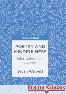 Poetry and Mindfulness: Interruption to a Journey Walpert, Bryan 9783319886404 Palgrave MacMillan