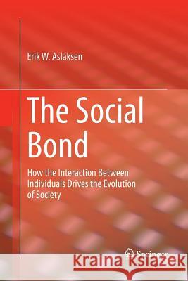 The Social Bond: How the Interaction Between Individuals Drives the Evolution of Society Aslaksen, Erik W. 9783319886497 Springer