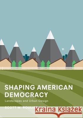 Shaping American Democracy: Landscapes and Urban Design Roulier, Scott M. 9783319886626 Palgrave MacMillan