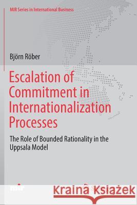 Escalation of Commitment in Internationalization Processes: The Role of Bounded Rationality in the Uppsala Model Röber, Björn 9783319887142 Springer