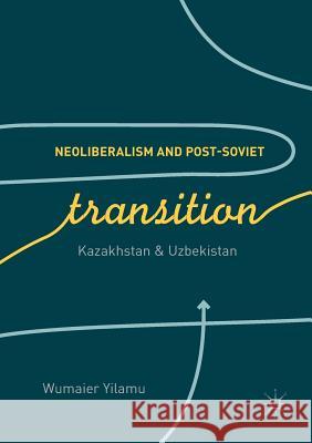 Neoliberalism and Post-Soviet Transition: Kazakhstan and Uzbekistan Yilamu, Wumaier 9783319887364 Palgrave MacMillan