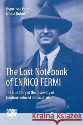The Lost Notebook of Enrico Fermi: The True Story of the Discovery of Neutron-Induced Radioactivity Guerra, Francesco 9783319887432 Springer