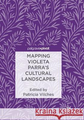Mapping Violeta Parra's Cultural Landscapes Patricia Vilches 9783319887500 Palgrave MacMillan