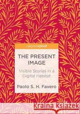 The Present Image: Visible Stories in a Digital Habitat Favero, Paolo S. H. 9783319887883