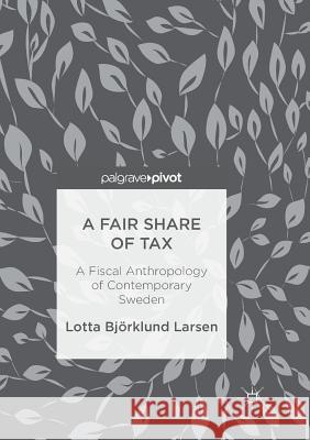 A Fair Share of Tax: A Fiscal Anthropology of Contemporary Sweden Björklund Larsen, Lotta 9783319888408