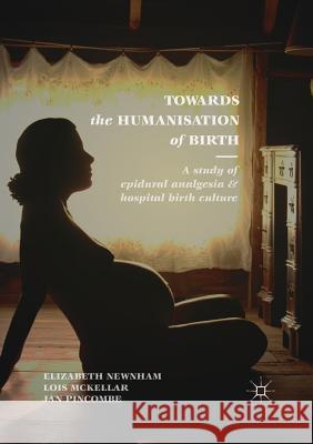 Towards the Humanisation of Birth: A Study of Epidural Analgesia and Hospital Birth Culture Newnham, Elizabeth 9783319888682 Palgrave MacMillan