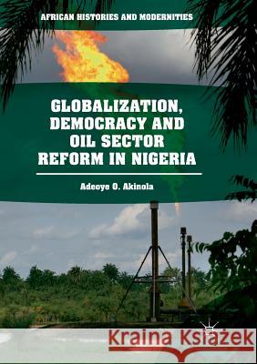 Globalization, Democracy and Oil Sector Reform in Nigeria Adeoye O. Akinola 9783319888996 Palgrave MacMillan