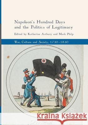 Napoleon's Hundred Days and the Politics of Legitimacy Katherine Astbury Mark Philp 9783319889030