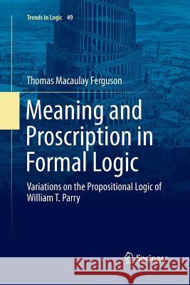 Meaning and Proscription in Formal Logic: Variations on the Propositional Logic of William T. Parry Ferguson, Thomas Macaulay 9783319889979