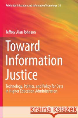 Toward Information Justice: Technology, Politics, and Policy for Data in Higher Education Administration Johnson, Jeffrey Alan 9783319890043