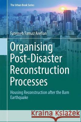 Organising Post-Disaster Reconstruction Processes: Housing Reconstruction After the Bam Earthquake Arefian, Fatemeh Farnaz 9783319890098