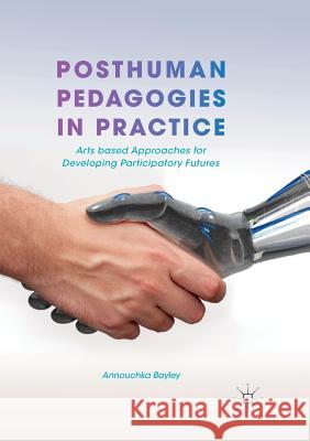 Posthuman Pedagogies in Practice: Arts Based Approaches for Developing Participatory Futures Bayley, Annouchka 9783319890241 Palgrave MacMillan