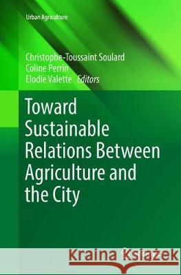 Toward Sustainable Relations Between Agriculture and the City Christophe-Toussaint Soulard Coline Perrin Elodie Valette 9783319890326 Springer