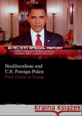 Neoliberalism and U.S. Foreign Policy: From Carter to Trump Scott, Catherine V. 9783319890685