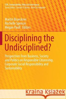 Disciplining the Undisciplined?: Perspectives from Business, Society and Politics on Responsible Citizenship, Corporate Social Responsibility and Sust Brueckner, Martin 9783319890753 Springer