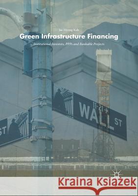 Green Infrastructure Financing: Institutional Investors, Ppps and Bankable Projects Koh, Jae Myong 9783319891019