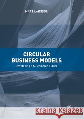 Circular Business Models : Developing a Sustainable Future Mats Larsson 9783319891064 