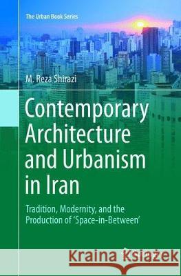 Contemporary Architecture and Urbanism in Iran: Tradition, Modernity, and the Production of 'Space-In-Between' Shirazi, M. Reza 9783319891545 Springer