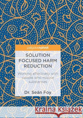 Solution Focused Harm Reduction: Working Effectively with People Who Misuse Substances Foy, Seán 9783319891729 Palgrave MacMillan