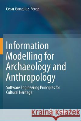 Information Modelling for Archaeology and Anthropology: Software Engineering Principles for Cultural Heritage Gonzalez-Perez, Cesar 9783319891934