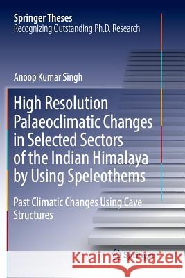 High Resolution Palaeoclimatic Changes in Selected Sectors of the Indian Himalaya by Using Speleothems: Past Climatic Changes Using Cave Structures Singh, Anoop Kumar 9783319892528