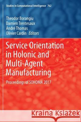 Service Orientation in Holonic and Multi-Agent Manufacturing: Proceedings of Sohoma 2017 Borangiu, Theodor 9783319892573 Springer