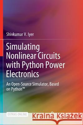 Simulating Nonlinear Circuits with Python Power Electronics: An Open-Source Simulator, Based on Python(tm) Iyer, Shivkumar V. 9783319892658 Springer