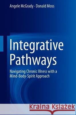 Integrative Pathways: Navigating Chronic Illness with a Mind-Body-Spirit Approach McGrady, Angele 9783319893112 Springer