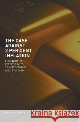 The Case Against 2 Per Cent Inflation: From Negative Interest Rates to a 21st Century Gold Standard Brown, Brendan 9783319893563