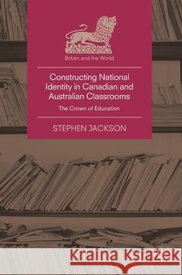Constructing National Identity in Canadian and Australian Classrooms: The Crown of Education Jackson, Stephen 9783319894010