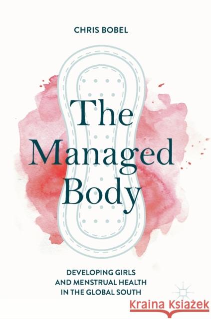 The Managed Body: Developing Girls and Menstrual Health in the Global South Bobel, Chris 9783319894133