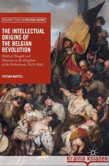 The Intellectual Origins of the Belgian Revolution: Political Thought and Disunity in the Kingdom of the Netherlands, 1815-1830 Marteel, Stefaan 9783319894256 Palgrave MacMillan