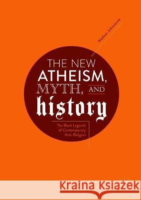 The New Atheism, Myth, and History: The Black Legends of Contemporary Anti-Religion Johnstone, Nathan 9783319894553