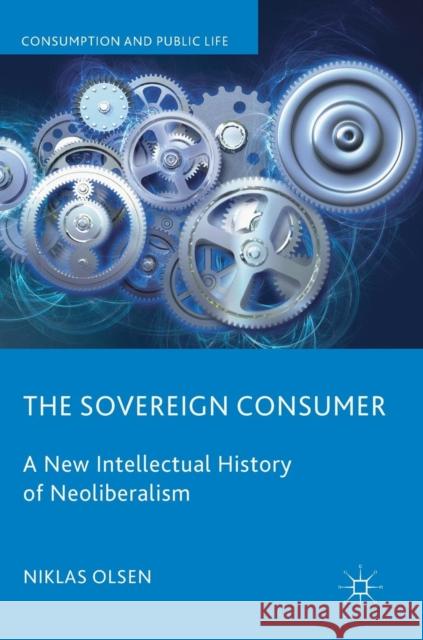 The Sovereign Consumer: A New Intellectual History of Neoliberalism Olsen, Niklas 9783319895833 Palgrave MacMillan