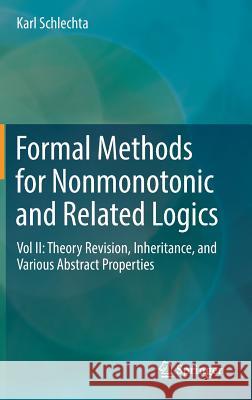 Formal Methods for Nonmonotonic and Related Logics: Vol II: Theory Revision, Inheritance, and Various Abstract Properties Schlechta, Karl 9783319896496 Springer