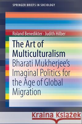 The Art of Multiculturalism: Bharati Mukherjee's Imaginal Politics for the Age of Global Migration Benedikter, Roland 9783319896670