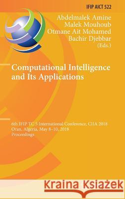 Computational Intelligence and Its Applications: 6th Ifip Tc 5 International Conference, Ciia 2018, Oran, Algeria, May 8-10, 2018, Proceedings Amine, Abdelmalek 9783319897424