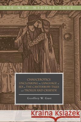 Chaucerotics: Uncloaking the Language of Sex in the Canterbury Tales and Troilus and Criseyde Gust, Geoffrey W. 9783319897455