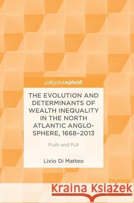 The Evolution and Determinants of Wealth Inequality in the North Atlantic Anglo-Sphere, 1668-2013: Push and Pull Di Matteo, Livio 9783319897721 Palgrave Pivot