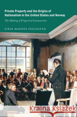 Private Property and the Origins of Nationalism in the United States and Norway: The Making of Propertied Communities Fuglestad, Eirik Magnus 9783319899497 Palgrave MacMillan