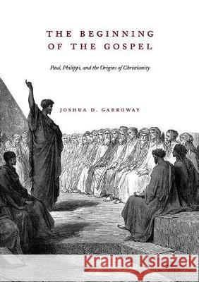 The Beginning of the Gospel: Paul, Philippi, and the Origins of Christianity Garroway, Joshua D. 9783319899954 Palgrave MacMillan