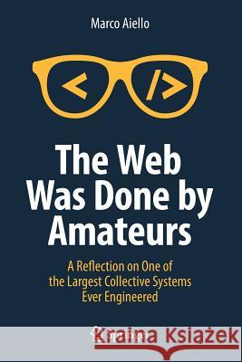 The Web Was Done by Amateurs: A Reflection on One of the Largest Collective Systems Ever Engineered Aiello, Marco 9783319900070 Springer