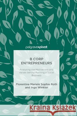 B Corp Entrepreneurs: Analysing the Motivations and Values Behind Running a Social Business Roth, Florentine Mariele Sophie 9783319901664 Palgrave Pivot