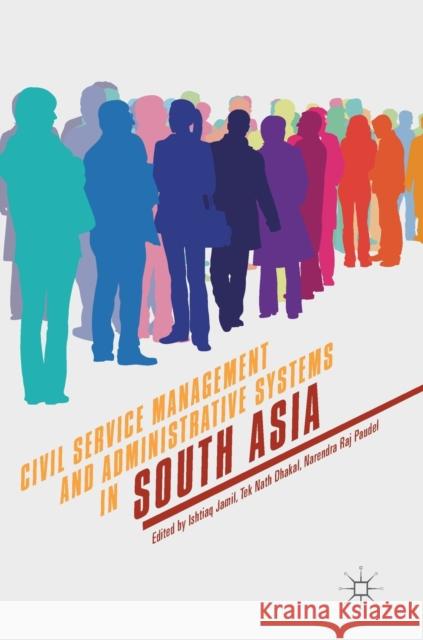 Civil Service Management and Administrative Systems in South Asia Ishtiaq Jamil Tek Nath Dhakal Narendra Raj Paudel 9783319901909